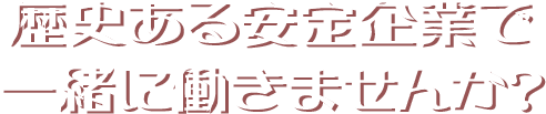 歴史ある安定企業で一緒に働きませんか？